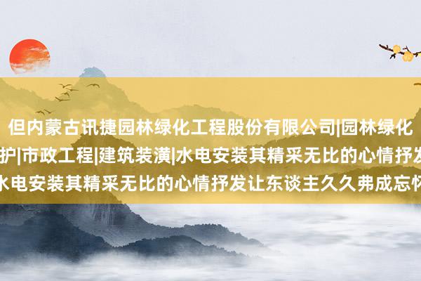 但内蒙古讯捷园林绿化工程股份有限公司|园林绿化景观工程设计|施工|维护|市政工程|建筑装潢|水电安装其精采无比的心情抒发让东谈主久久弗成忘怀