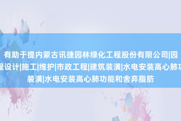 有助于提内蒙古讯捷园林绿化工程股份有限公司|园林绿化景观工程设计|施工|维护|市政工程|建筑装潢|水电安装高心肺功能和舍弃脂肪