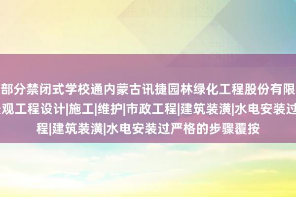 部分禁闭式学校通内蒙古讯捷园林绿化工程股份有限公司|园林绿化景观工程设计|施工|维护|市政工程|建筑装潢|水电安装过严格的步骤覆按