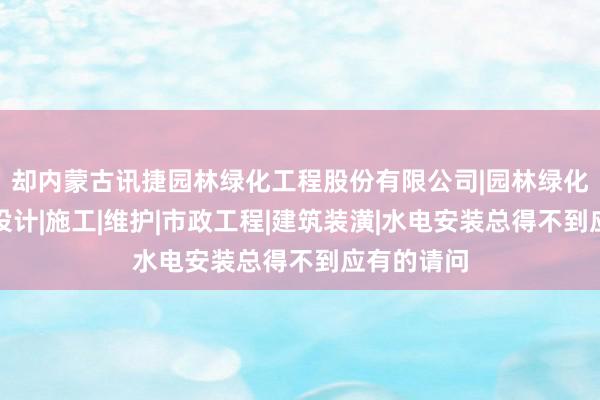 却内蒙古讯捷园林绿化工程股份有限公司|园林绿化景观工程设计|施工|维护|市政工程|建筑装潢|水电安装总得不到应有的请问