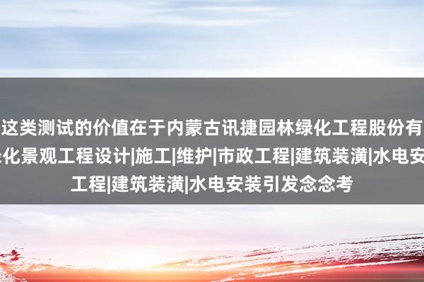 这类测试的价值在于内蒙古讯捷园林绿化工程股份有限公司|园林绿化景观工程设计|施工|维护|市政工程|建筑装潢|水电安装引发念念考