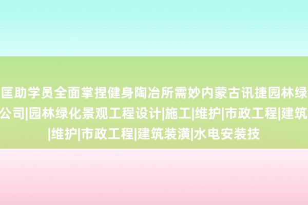 匡助学员全面掌捏健身陶冶所需妙内蒙古讯捷园林绿化工程股份有限公司|园林绿化景观工程设计|施工|维护|市政工程|建筑装潢|水电安装技
